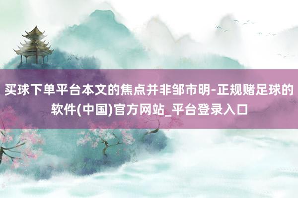 买球下单平台本文的焦点并非邹市明-正规赌足球的软件(中国)官方网站_平台登录入口