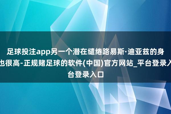 足球投注app另一个潜在缱绻路易斯·迪亚兹的身价也很高-正规赌足球的软件(中国)官方网站_平台登录入口