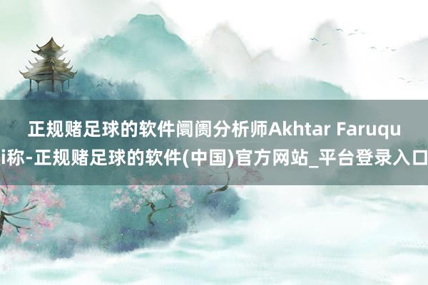 正规赌足球的软件阛阓分析师Akhtar Faruqui称-正规赌足球的软件(中国)官方网站_平台登录入口