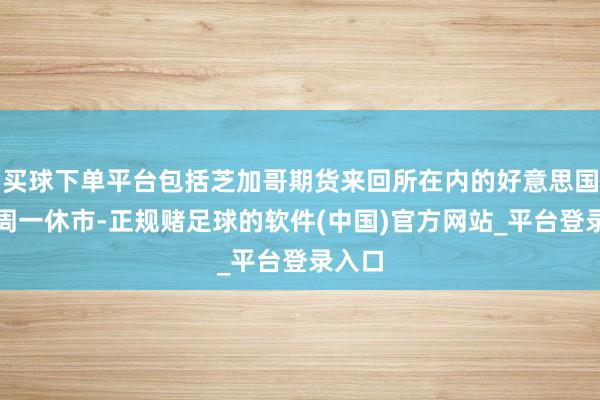 买球下单平台包括芝加哥期货来回所在内的好意思国市集周一休市-正规赌足球的软件(中国)官方网站_平台登录入口