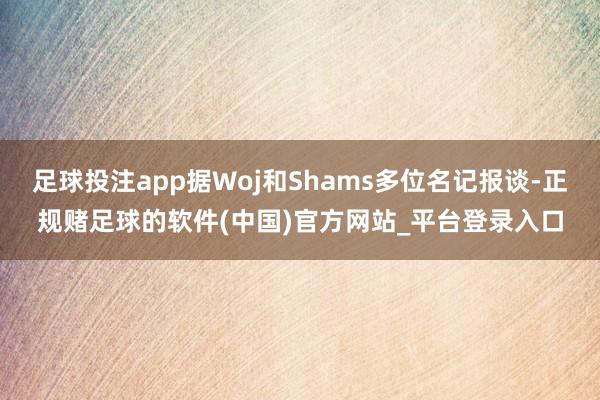 足球投注app据Woj和Shams多位名记报谈-正规赌足球的软件(中国)官方网站_平台登录入口