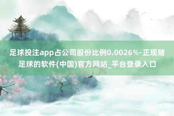 足球投注app占公司股份比例0.0026%-正规赌足球的软件(中国)官方网站_平台登录入口