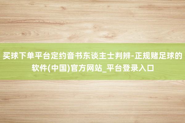 买球下单平台定约音书东谈主士判辨-正规赌足球的软件(中国)官方网站_平台登录入口