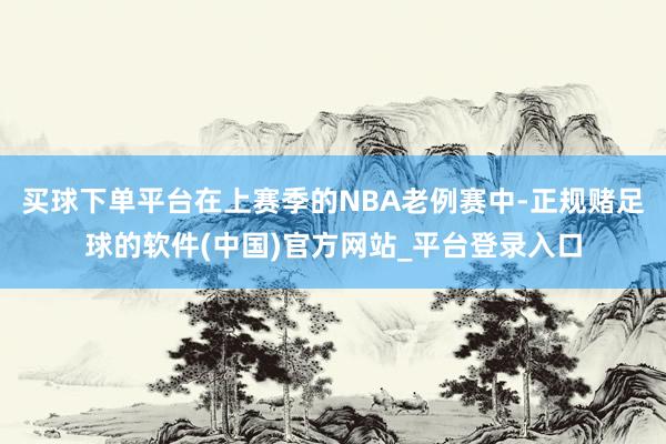 买球下单平台在上赛季的NBA老例赛中-正规赌足球的软件(中国)官方网站_平台登录入口