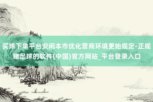 买球下单平台安闲本市优化营商环境更始规定-正规赌足球的软件(中国)官方网站_平台登录入口