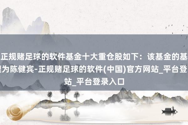 正规赌足球的软件基金十大重仓股如下：该基金的基金司理为陈健宾-正规赌足球的软件(中国)官方网站_平台登录入口