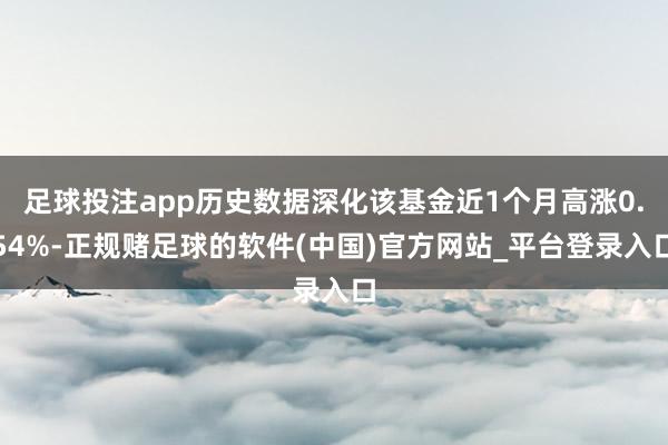 足球投注app历史数据深化该基金近1个月高涨0.54%-正规赌足球的软件(中国)官方网站_平台登录入口