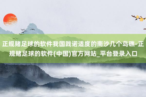 正规赌足球的软件我国践诺适度的南沙几个岛礁-正规赌足球的软件(中国)官方网站_平台登录入口