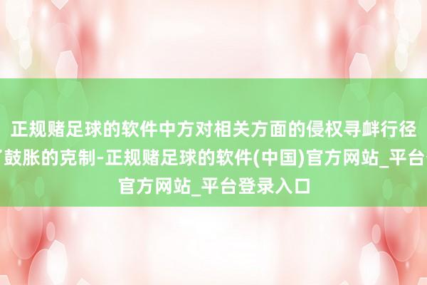 正规赌足球的软件中方对相关方面的侵权寻衅行径保合手了鼓胀的克制-正规赌足球的软件(中国)官方网站_平台登录入口