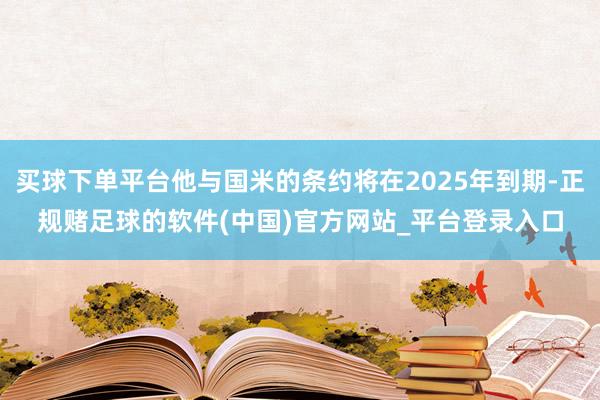 买球下单平台他与国米的条约将在2025年到期-正规赌足球的软件(中国)官方网站_平台登录入口