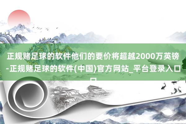 正规赌足球的软件他们的要价将超越2000万英镑-正规赌足球的软件(中国)官方网站_平台登录入口