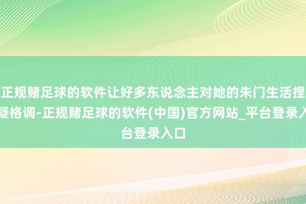 正规赌足球的软件让好多东说念主对她的朱门生活捏怀疑格调-正规赌足球的软件(中国)官方网站_平台登录入口