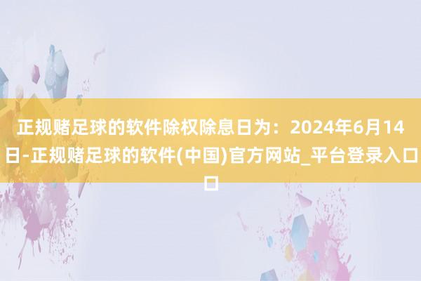 正规赌足球的软件除权除息日为：2024年6月14日-正规赌足球的软件(中国)官方网站_平台登录入口