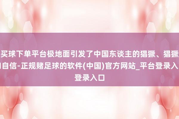 买球下单平台极地面引发了中国东谈主的猖獗、猖獗和自信-正规赌足球的软件(中国)官方网站_平台登录入口