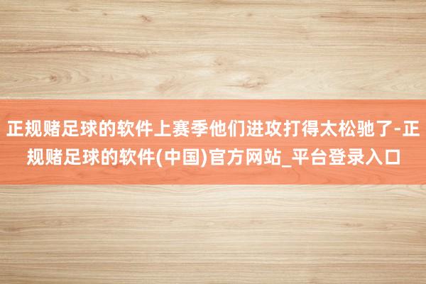 正规赌足球的软件上赛季他们进攻打得太松驰了-正规赌足球的软件(中国)官方网站_平台登录入口