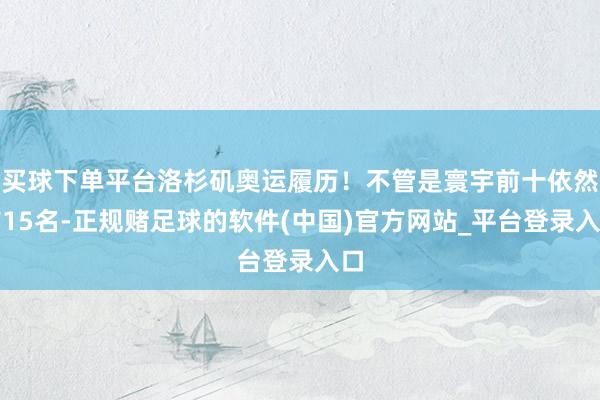 买球下单平台洛杉矶奥运履历！不管是寰宇前十依然前15名-正规赌足球的软件(中国)官方网站_平台登录入口