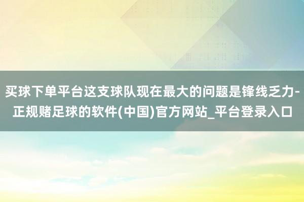 买球下单平台这支球队现在最大的问题是锋线乏力-正规赌足球的软件(中国)官方网站_平台登录入口