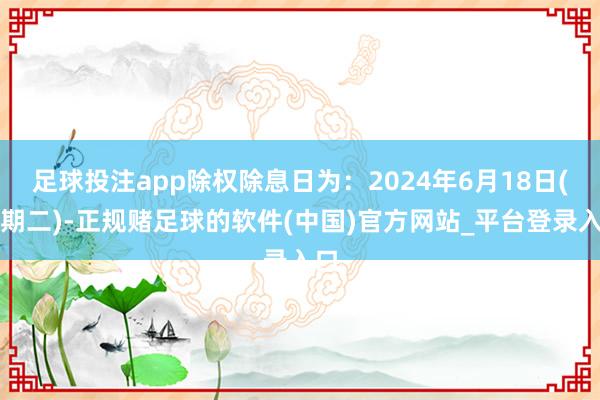 足球投注app除权除息日为：2024年6月18日(星期二)-正规赌足球的软件(中国)官方网站_平台登录入口