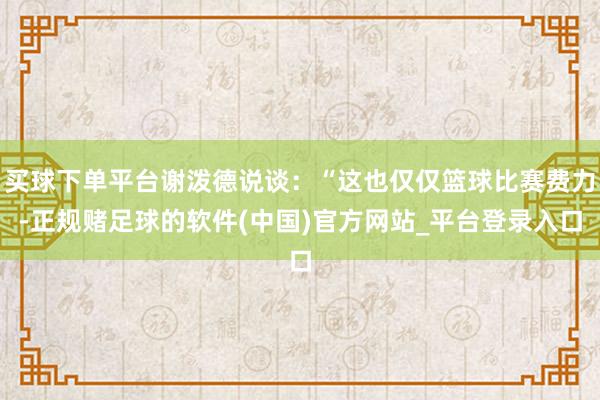 买球下单平台谢泼德说谈：“这也仅仅篮球比赛费力-正规赌足球的软件(中国)官方网站_平台登录入口