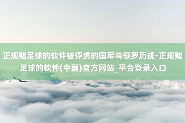 正规赌足球的软件被俘虏的国军将领罗历戎-正规赌足球的软件(中国)官方网站_平台登录入口