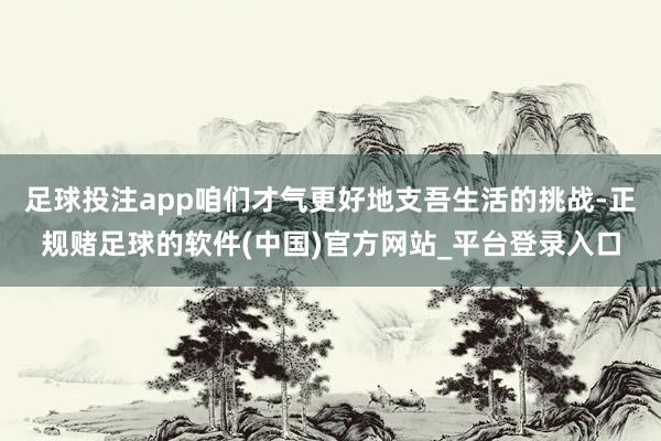 足球投注app咱们才气更好地支吾生活的挑战-正规赌足球的软件(中国)官方网站_平台登录入口