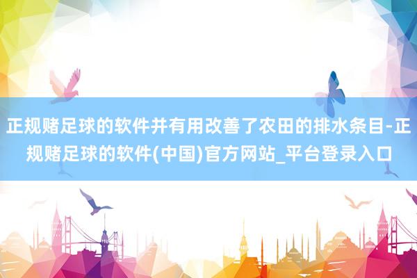 正规赌足球的软件并有用改善了农田的排水条目-正规赌足球的软件(中国)官方网站_平台登录入口