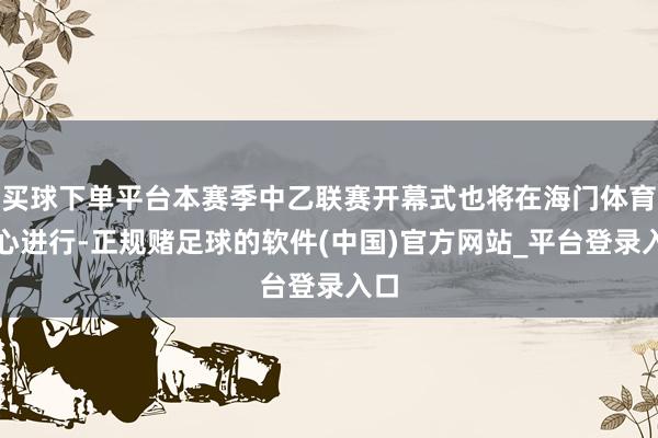 买球下单平台本赛季中乙联赛开幕式也将在海门体育中心进行-正规赌足球的软件(中国)官方网站_平台登录入口