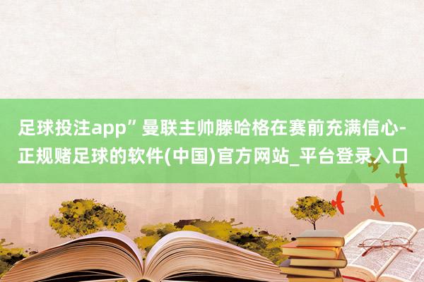 足球投注app”曼联主帅滕哈格在赛前充满信心-正规赌足球的软件(中国)官方网站_平台登录入口