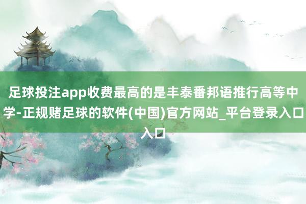 足球投注app收费最高的是丰泰番邦语推行高等中学-正规赌足球的软件(中国)官方网站_平台登录入口