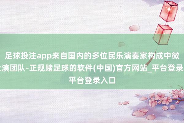 足球投注app来自国内的多位民乐演奏家构成中微型上演团队-正规赌足球的软件(中国)官方网站_平台登录入口