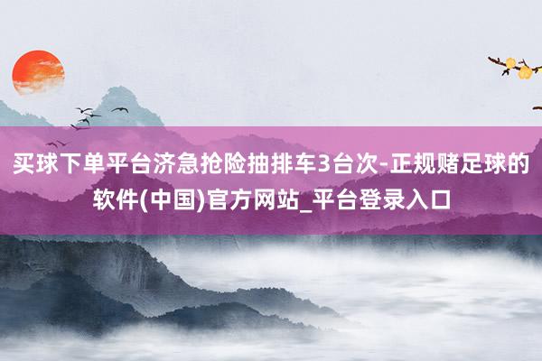 买球下单平台济急抢险抽排车3台次-正规赌足球的软件(中国)官方网站_平台登录入口