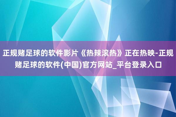 正规赌足球的软件影片《热辣滚热》正在热映-正规赌足球的软件(中国)官方网站_平台登录入口