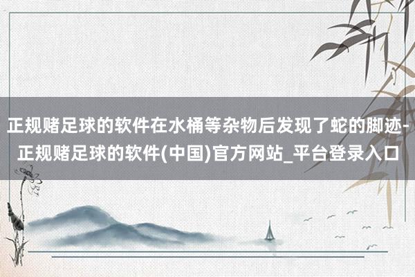 正规赌足球的软件在水桶等杂物后发现了蛇的脚迹-正规赌足球的软件(中国)官方网站_平台登录入口