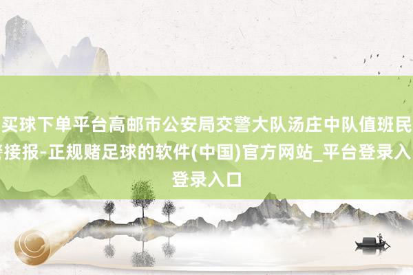 买球下单平台高邮市公安局交警大队汤庄中队值班民警接报-正规赌足球的软件(中国)官方网站_平台登录入口