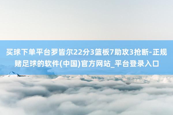 买球下单平台罗皆尔22分3篮板7助攻3抢断-正规赌足球的软件(中国)官方网站_平台登录入口