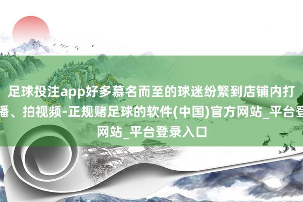 足球投注app好多慕名而至的球迷纷繁到店铺内打卡、直播、拍视频-正规赌足球的软件(中国)官方网站_平台登录入口