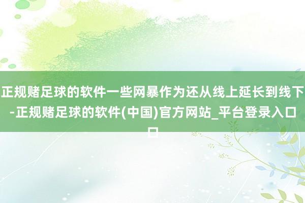 正规赌足球的软件一些网暴作为还从线上延长到线下-正规赌足球的软件(中国)官方网站_平台登录入口