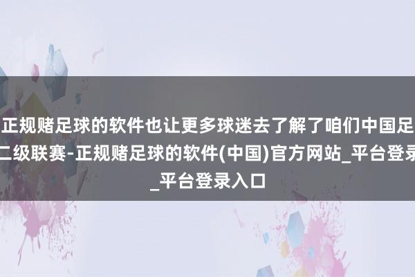 正规赌足球的软件也让更多球迷去了解了咱们中国足球的二级联赛-正规赌足球的软件(中国)官方网站_平台登录入口