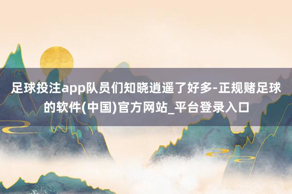 足球投注app队员们知晓逍遥了好多-正规赌足球的软件(中国)官方网站_平台登录入口