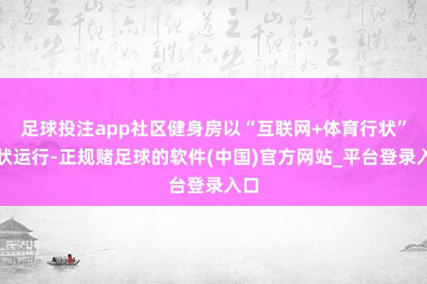 足球投注app社区健身房以“互联网+体育行状”形状运行-正规赌足球的软件(中国)官方网站_平台登录入口