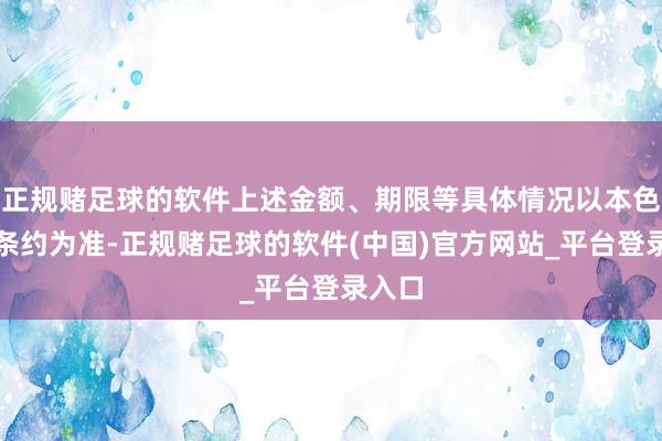 正规赌足球的软件上述金额、期限等具体情况以本色签署条约为准-正规赌足球的软件(中国)官方网站_平台登录入口