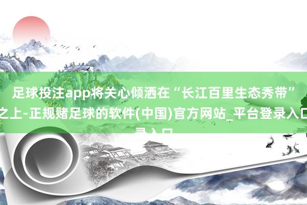 足球投注app将关心倾洒在“长江百里生态秀带”之上-正规赌足球的软件(中国)官方网站_平台登录入口