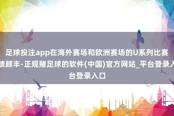 足球投注app在海外赛场和欧洲赛场的U系列比赛战绩颇丰-正规赌足球的软件(中国)官方网站_平台登录入口