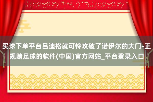 买球下单平台吕迪格就可怜攻破了诺伊尔的大门-正规赌足球的软件(中国)官方网站_平台登录入口