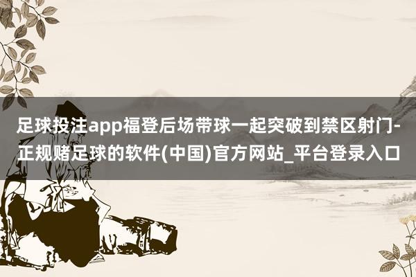 足球投注app福登后场带球一起突破到禁区射门-正规赌足球的软件(中国)官方网站_平台登录入口