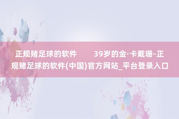 正规赌足球的软件        39岁的金·卡戴珊-正规赌足球的软件(中国)官方网站_平台登录入口