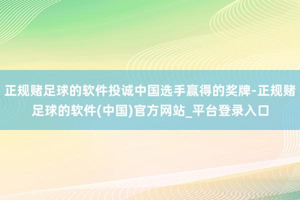 正规赌足球的软件投诚中国选手赢得的奖牌-正规赌足球的软件(中国)官方网站_平台登录入口