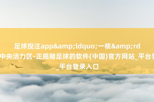 足球投注app&ldquo;一核&rdquo;即中央活力区-正规赌足球的软件(中国)官方网站_平台登录入口