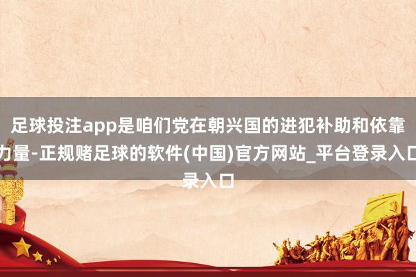 足球投注app是咱们党在朝兴国的进犯补助和依靠力量-正规赌足球的软件(中国)官方网站_平台登录入口