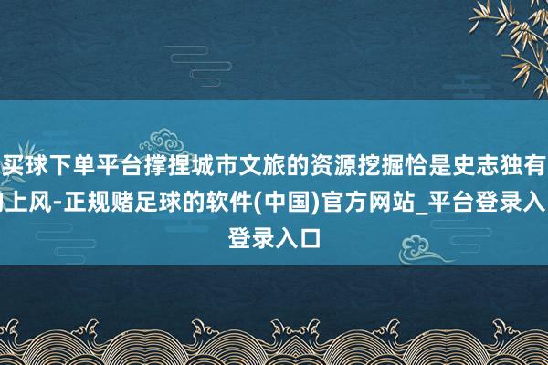 买球下单平台撑捏城市文旅的资源挖掘恰是史志独有的上风-正规赌足球的软件(中国)官方网站_平台登录入口